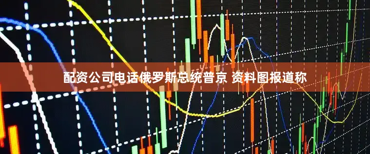 配资公司电话俄罗斯总统普京 资料图　　报道称