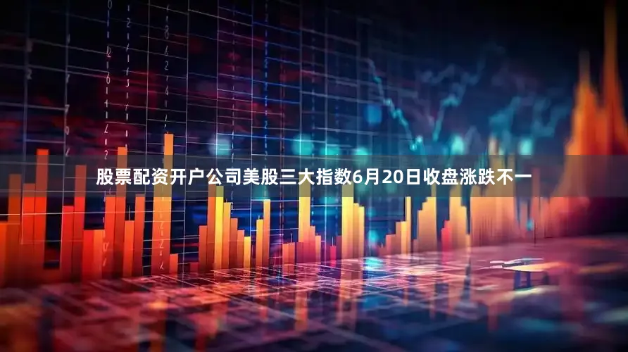 股票配资开户公司美股三大指数6月20日收盘涨跌不一