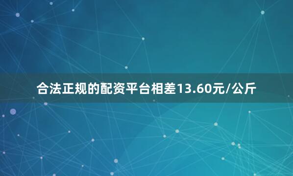 合法正规的配资平台相差13.60元/公斤