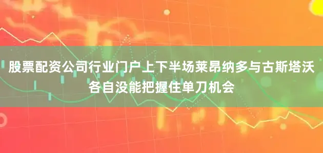股票配资公司行业门户上下半场莱昂纳多与古斯塔沃各自没能把握住单刀机会