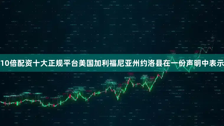 10倍配资十大正规平台美国加利福尼亚州约洛县在一份声明中表示