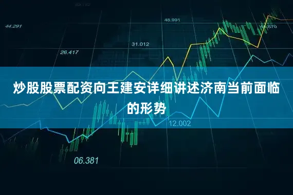 炒股股票配资向王建安详细讲述济南当前面临的形势