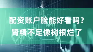 配资账户脸能好看吗？肾精不足像树根烂了