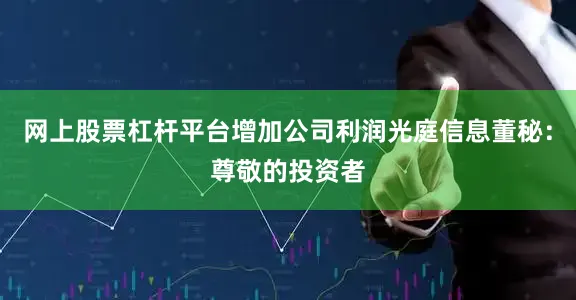 网上股票杠杆平台增加公司利润光庭信息董秘：尊敬的投资者