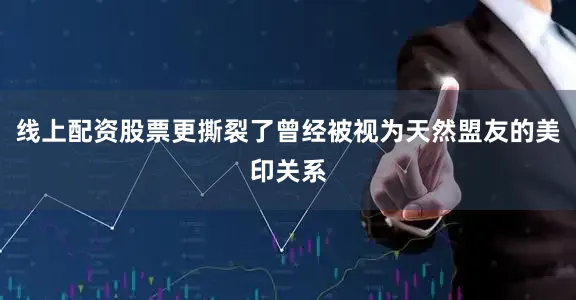 线上配资股票更撕裂了曾经被视为天然盟友的美印关系