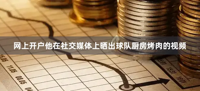 网上开户他在社交媒体上晒出球队厨房烤肉的视频