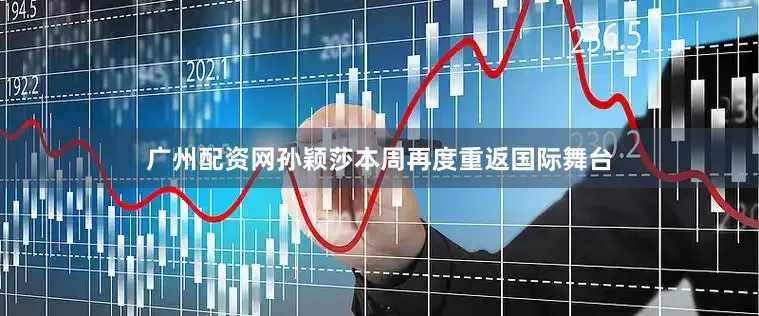 广州配资网孙颖莎本周再度重返国际舞台