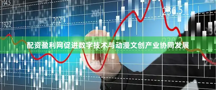 配资盈利网促进数字技术与动漫文创产业协同发展