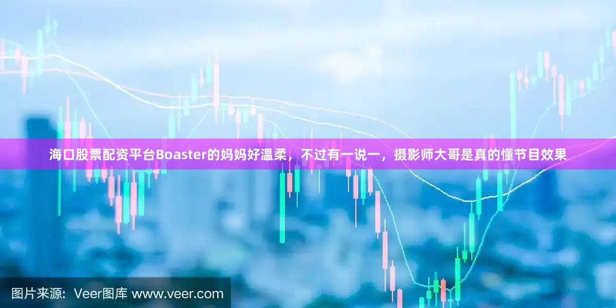 海口股票配资平台Boaster的妈妈好温柔，不过有一说一，摄影师大哥是真的懂节目效果