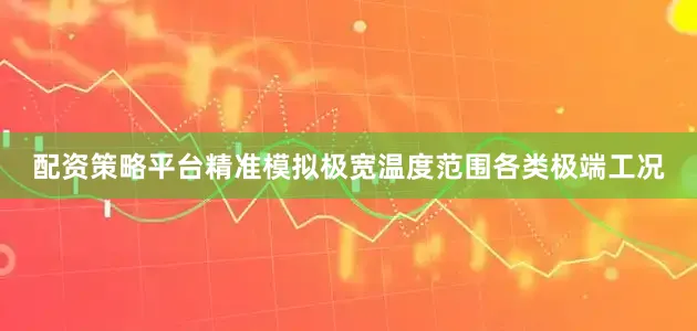 配资策略平台精准模拟极宽温度范围各类极端工况