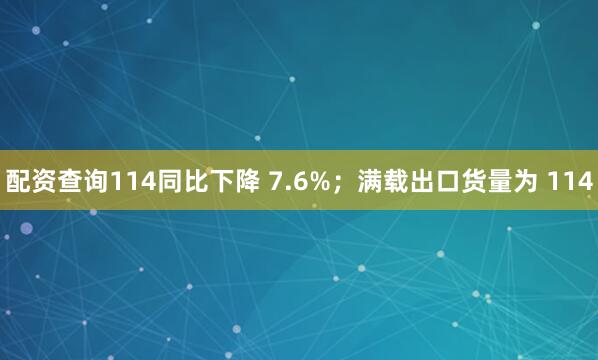 配资查询114同比下降 7.6%；满载出口货量为 114