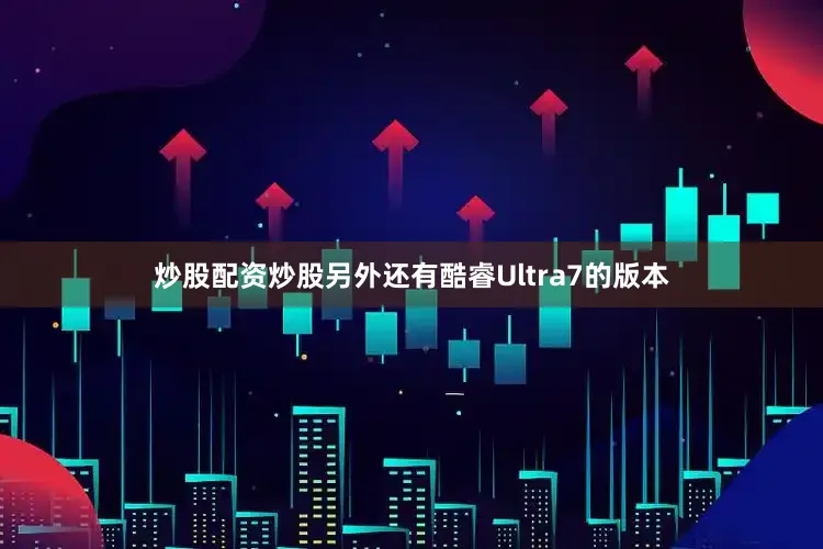 炒股配资炒股另外还有酷睿Ultra7的版本