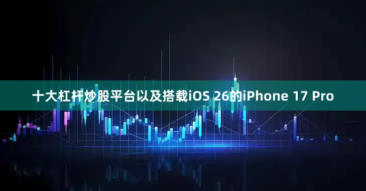 十大杠杆炒股平台以及搭载iOS 26的iPhone 17 Pro