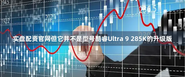 实盘配资官网但它并不是型号酷睿Ultra 9 285K的升级版