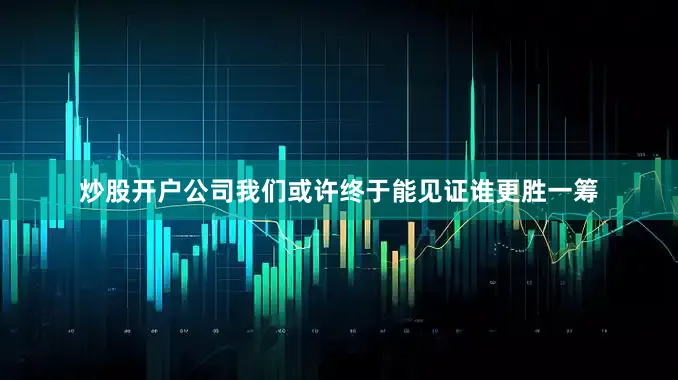 炒股开户公司我们或许终于能见证谁更胜一筹