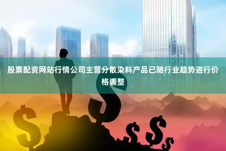 股票配资网站行情公司主营分散染料产品已随行业趋势进行价格调整