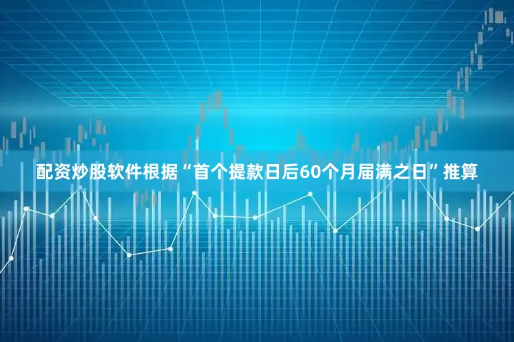 配资炒股软件　　根据“首个提款日后60个月届满之日”推算