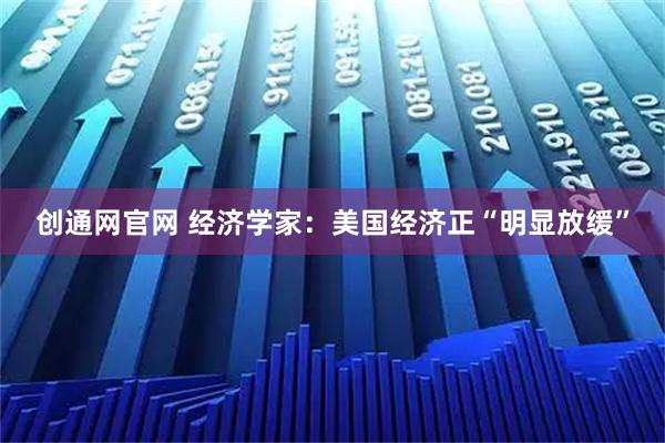 创通网官网 经济学家：美国经济正“明显放缓”