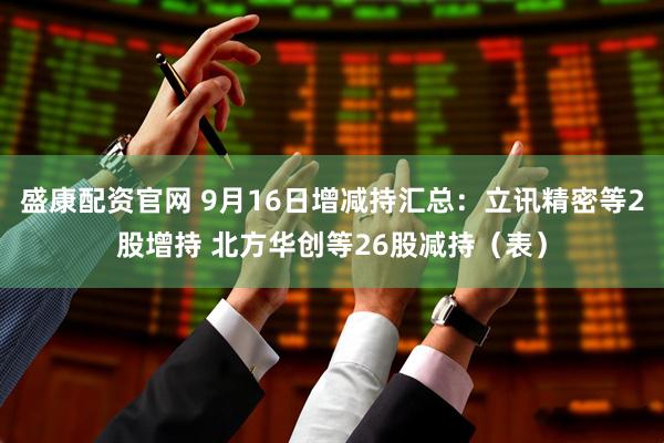 盛康配资官网 9月16日增减持汇总：立讯精密等2股增持 北方华创等26股减持（表）
