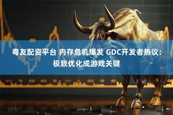 粤友配资平台 内存危机爆发 GDC开发者热议：极致优化成游戏关键