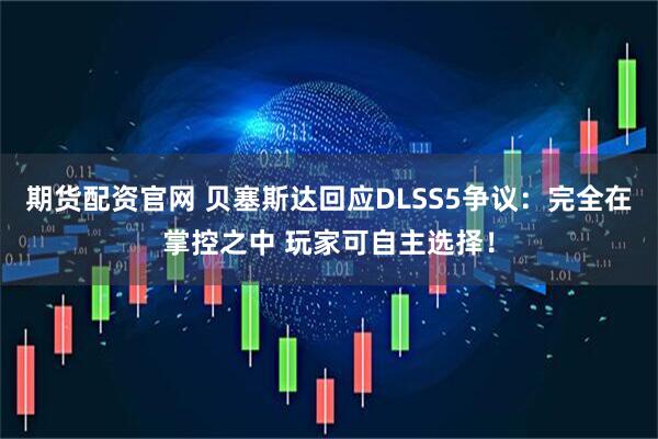 期货配资官网 贝塞斯达回应DLSS5争议：完全在掌控之中 玩家可自主选择！