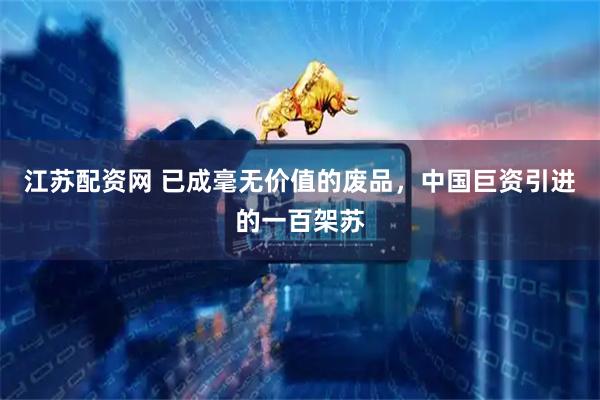 江苏配资网 已成毫无价值的废品，中国巨资引进的一百架苏