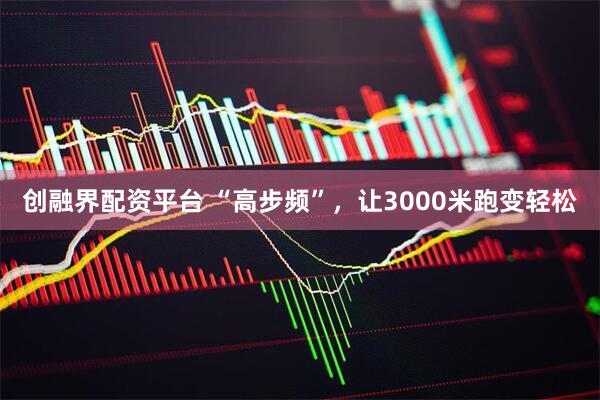 创融界配资平台 “高步频”，让3000米跑变轻松