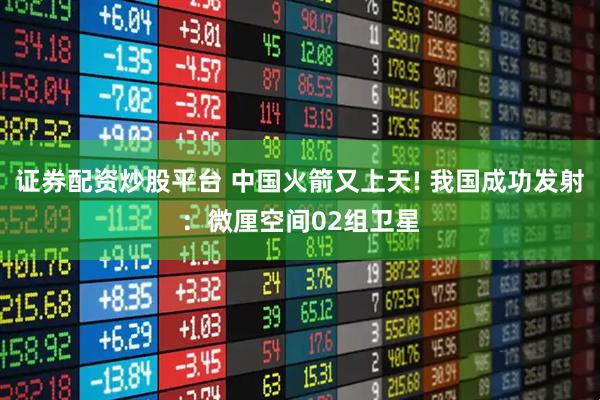 证券配资炒股平台 中国火箭又上天! 我国成功发射:微厘空间02组卫星