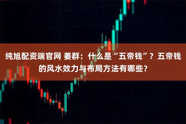 纯旭配资端官网 姜群:什么是“五帝钱”?五帝钱的风水效力与布局方法有哪些?