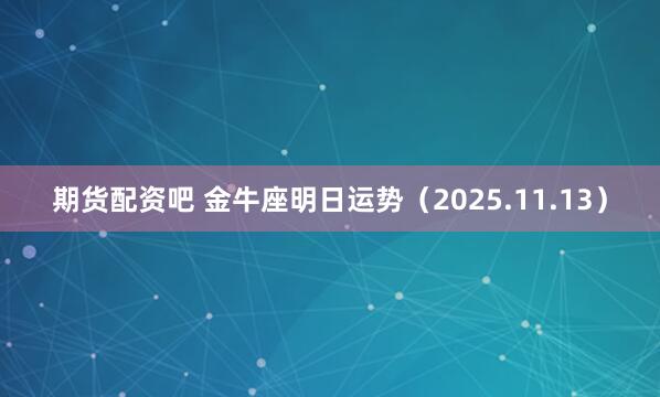 期货配资吧 金牛座明日运势(2025.11.13)