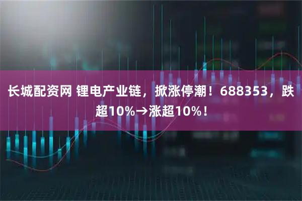 长城配资网 锂电产业链,掀涨停潮!688353,跌超10%→涨超10%!