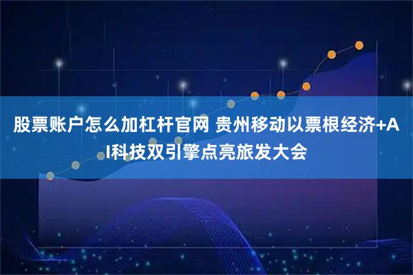股票账户怎么加杠杆官网 贵州移动以票根经济+AI科技双引擎点亮旅发大会