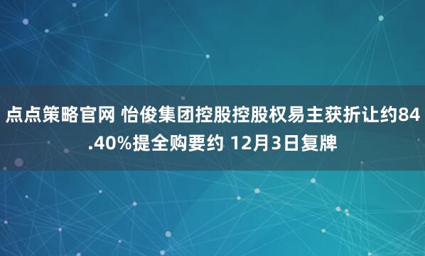 点点策略官网 怡俊集团控股控股权易主获折让约84.40%提全购要约 12月3日复牌