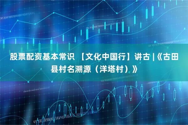 股票配资基本常识 【文化中国行】讲古 |《古田县村名溯源（洋塔村）》