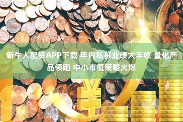 新牛人配资APP下载 年内私募业绩大丰收 量化产品领跑 中小市值策略火爆