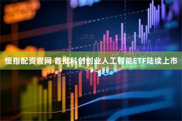 恒指配资官网 首批科创创业人工智能ETF陆续上市