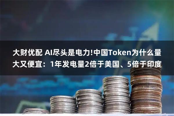 大财优配 AI尽头是电力!中国Token为什么量大又便宜:1年发电量2倍于美国、5倍于印度