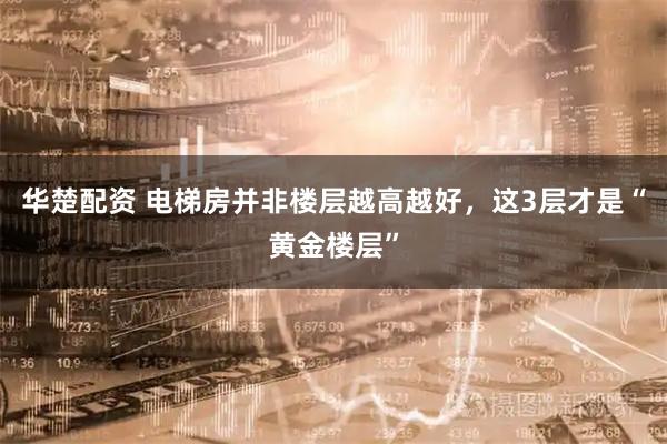 华楚配资 电梯房并非楼层越高越好，这3层才是“黄金楼层”