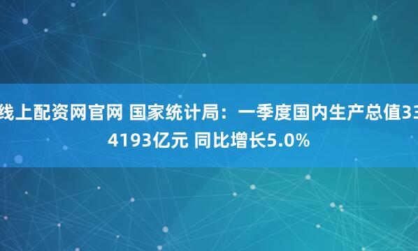 线上配资网官网 国家统计局：一季度国内生产总值334193亿元 同比增长5.0%