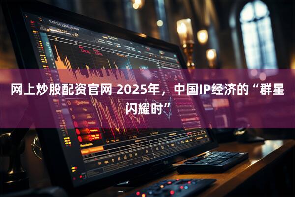 网上炒股配资官网 2025年，中国IP经济的“群星闪耀时”