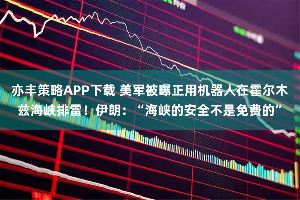 亦丰策略APP下载 美军被曝正用机器人在霍尔木兹海峡排雷！伊朗：“海峡的安全不是免费的”