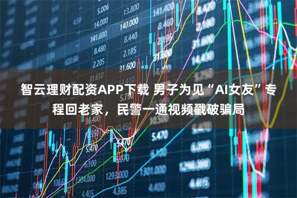 智云理财配资APP下载 男子为见“AI女友”专程回老家，民警一通视频戳破骗局