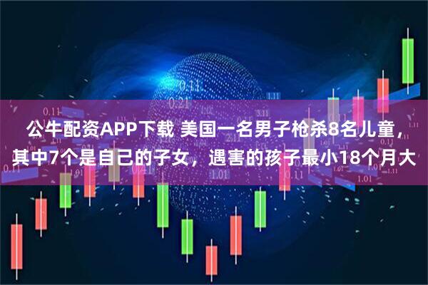 公牛配资APP下载 美国一名男子枪杀8名儿童，其中7个是自己的子女，遇害的孩子最小18个月大