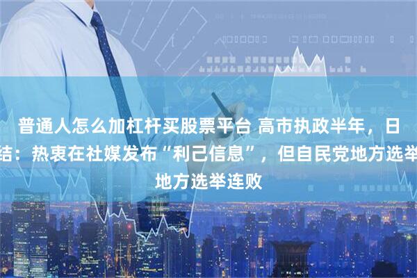 普通人怎么加杠杆买股票平台 高市执政半年，日媒总结：热衷在社媒发布“利己信息”，但自民党地方选举连败
