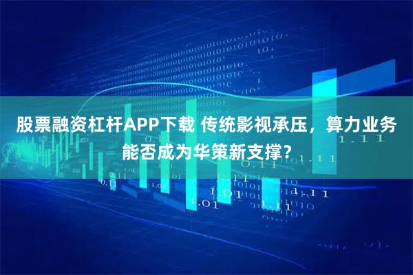 股票融资杠杆APP下载 传统影视承压，算力业务能否成为华策新支撑？