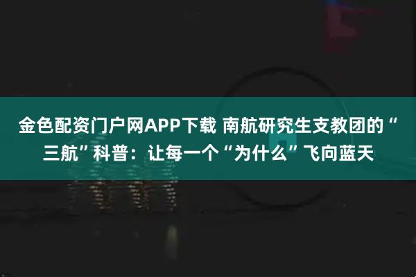 金色配资门户网APP下载 南航研究生支教团的“三航”科普：让每一个“为什么”飞向蓝天