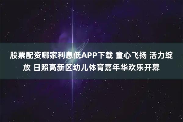 股票配资哪家利息低APP下载 童心飞扬 活力绽放 日照高新区幼儿体育嘉年华欢乐开幕