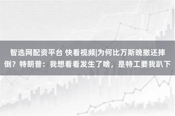智选网配资平台 快看视频|为何比万斯晚撤还摔倒？特朗普：我想看看发生了啥，是特工要我趴下
