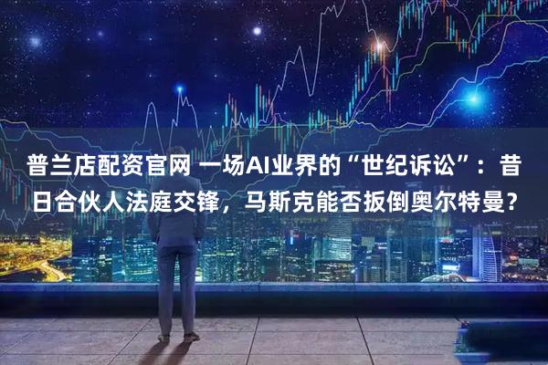 普兰店配资官网 一场AI业界的“世纪诉讼”：昔日合伙人法庭交锋，马斯克能否扳倒奥尔特曼？