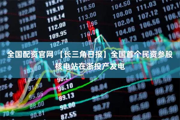 全国配资官网 【长三角日报】全国首个民资参股核电站在浙投产发电